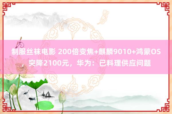 制服丝袜电影 200倍变焦+麒麟9010+鸿蒙OS，突降2100元，华为：已料理供应问题