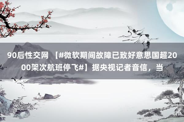 90后性交网 【#微软期间故障已致好意思国超2000架次航班停飞#】据央视记者音信，当