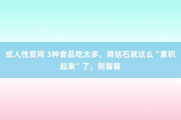 成人性爱网 3种食品吃太多，肾结石就这么“累积起来”了，别饕餮