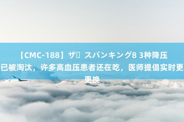 【CMC-188】ザ・スパンキング8 3种降压药已被淘汰，许多高血压患者还在吃，医师提倡实时更换