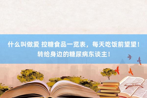 什么叫做爱 控糖食品一览表，每天吃饭前望望！转给身边的糖尿病东谈主！