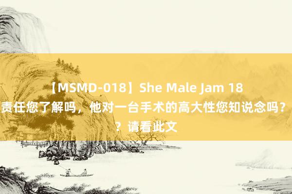 【MSMD-018】She Male Jam 18 麻醉师的责任您了解吗，他对一台手术的高大性您知说念吗？请看此文