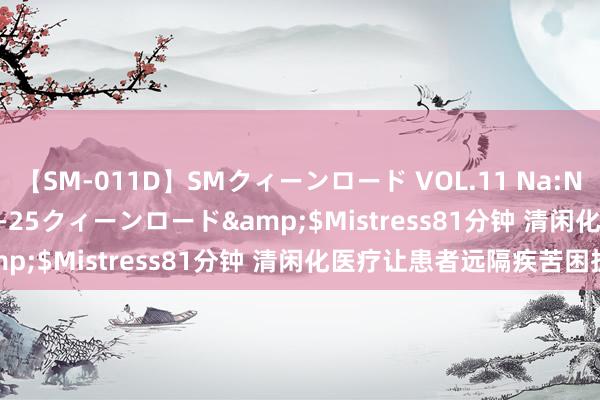 【SM-011D】SMクィーンロード VOL.11 Na:Na</a>2013-06-25クィーンロード&$Mistress81分钟 清闲化医疗让患者远隔疾苦困扰