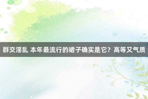 群交淫乱 本年最流行的裙子确实是它？高等又气质