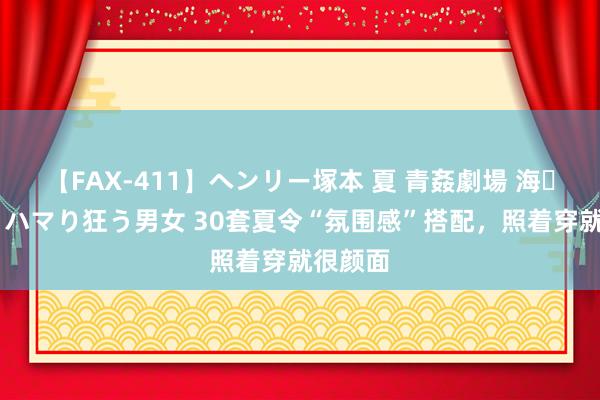 【FAX-411】ヘンリー塚本 夏 青姦劇場 海・山・川 ハマり狂う男女 30套夏令“氛围感”搭配，照着穿就很颜面