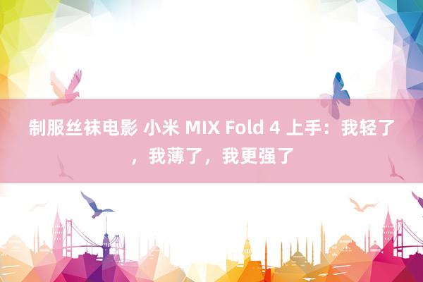 制服丝袜电影 小米 MIX Fold 4 上手：我轻了，我薄了，我更强了