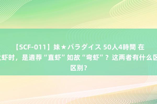 【SCF-011】妹★パラダイス 50人4時間 在买大虾时，是遴荐“直虾”如故“弯虾”？这两者有什么区别？