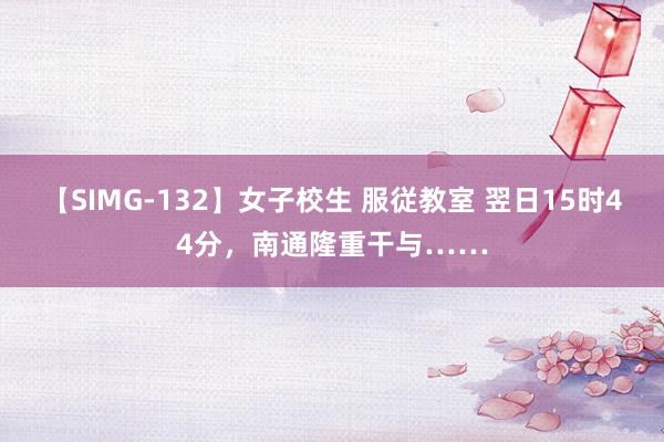 【SIMG-132】女子校生 服従教室 翌日15时44分，南通隆重干与……