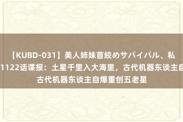 【KUBD-031】美人姉妹首絞めサバイバル、私生きる 海贼王1122话谍报：土星千里入大海里，古代机器东谈主自爆重创五老星