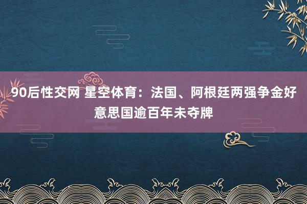 90后性交网 星空体育：法国、阿根廷两强争金好意思国逾百年未夺牌