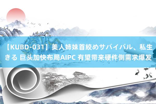 【KUBD-031】美人姉妹首絞めサバイバル、私生きる 巨头加快布局AIPC 有望带来硬件侧需求爆发