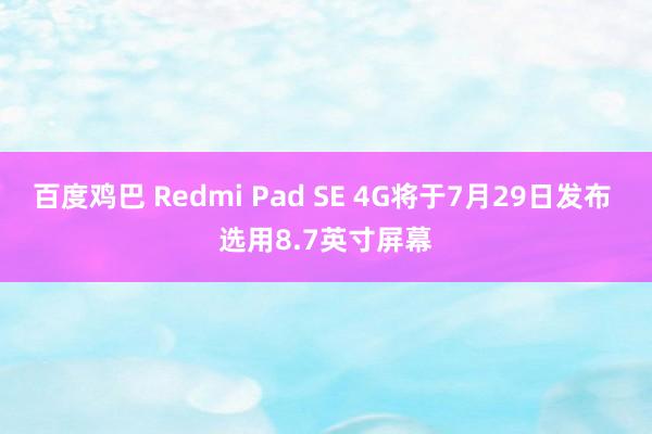 百度鸡巴 Redmi Pad SE 4G将于7月29日发布 选用8.7英寸屏幕