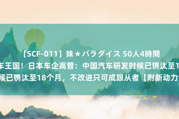 【SCF-011】妹★パラダイス 50人4時間 中国电动车撼动日本汽车王国！日本车企高管：中国汽车研发时候已镌汰至18个月，不改进只可成跟从者【附新动力汽车行业近况】