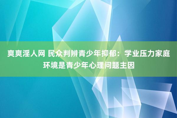 爽爽淫人网 民众判辨青少年抑郁：学业压力家庭环境是青少年心理问题主因