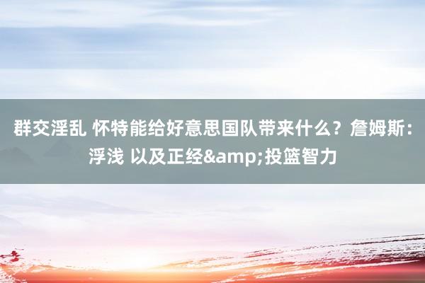 群交淫乱 怀特能给好意思国队带来什么？詹姆斯：浮浅 以及正经&投篮智力