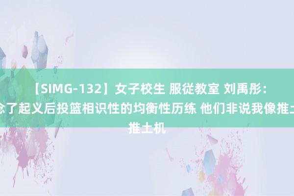 【SIMG-132】女子校生 服従教室 刘禹彤：作念了起义后投篮相识性的均衡性历练 他们非说我像推土机