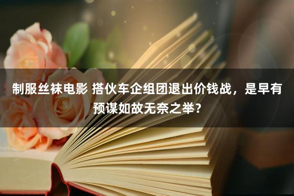 制服丝袜电影 搭伙车企组团退出价钱战，是早有预谋如故无奈之举？