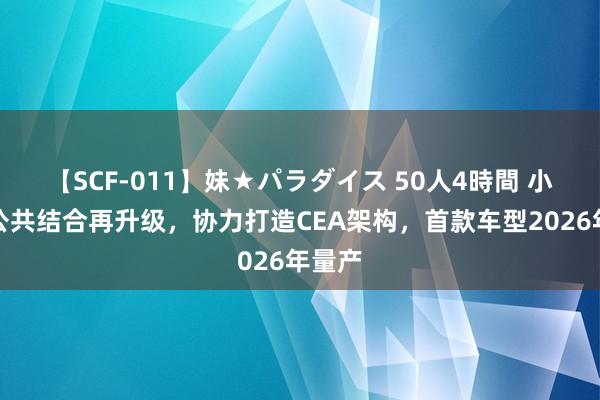 【SCF-011】妹★パラダイス 50人4時間 小鹏与公共结合再升级，协力打造CEA架构，首款车型2026年量产