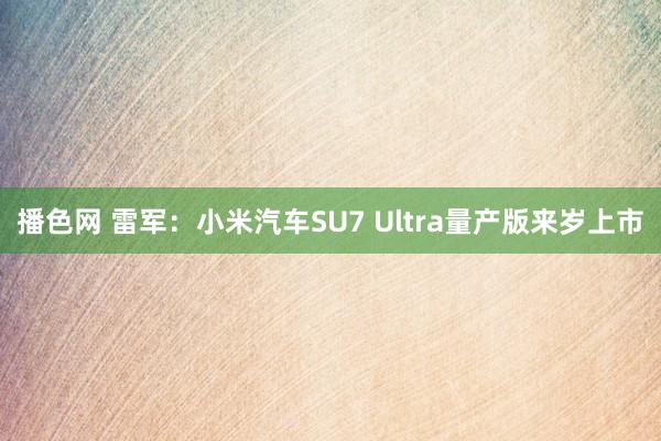 播色网 雷军：小米汽车SU7 Ultra量产版来岁上市