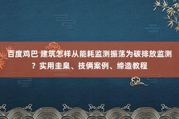 百度鸡巴 建筑怎样从能耗监测振荡为碳排放监测？实用圭臬、技俩案例、缔造教程