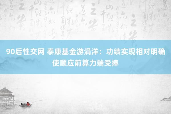 90后性交网 泰康基金游涓洋：功绩实现相对明确使顺应前算力端受捧