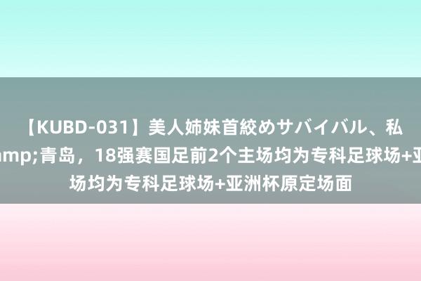 【KUBD-031】美人姉妹首絞めサバイバル、私生きる 大连&青岛，18强赛国足前2个主场均为专科足球场+亚洲杯原定场面