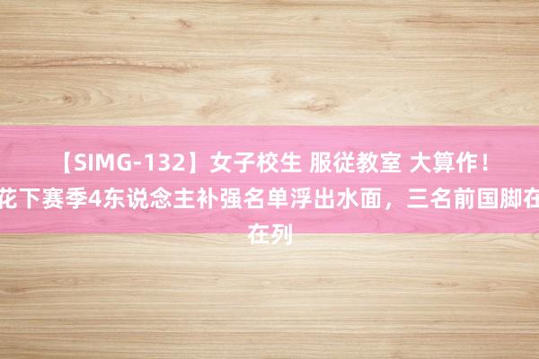 【SIMG-132】女子校生 服従教室 大算作！申花下赛季4东说念主补强名单浮出水面，三名前国脚在列