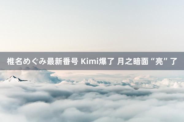 椎名めぐみ最新番号 Kimi爆了 月之暗面“亮”了