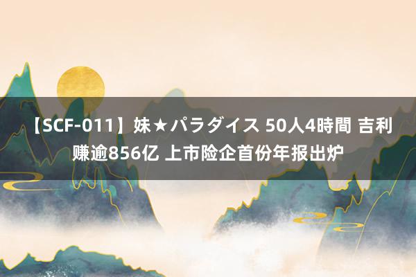 【SCF-011】妹★パラダイス 50人4時間 吉利赚逾856亿 上市险企首份年报出炉