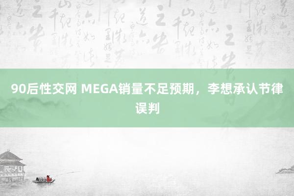 90后性交网 MEGA销量不足预期，李想承认节律误判