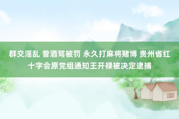 群交淫乱 曾酒驾被罚 永久打麻将赌博 贵州省红十字会原党组通知王开禄被决定逮捕