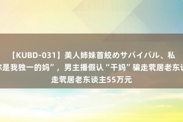 【KUBD-031】美人姉妹首絞めサバイバル、私生きる “你是我独一的妈”，男主播假认“干妈”骗走茕居老东谈主55万元