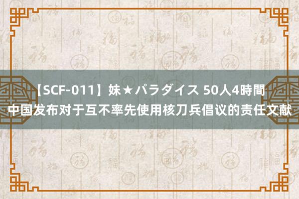 【SCF-011】妹★パラダイス 50人4時間 中国发布对于互不率先使用核刀兵倡议的责任文献