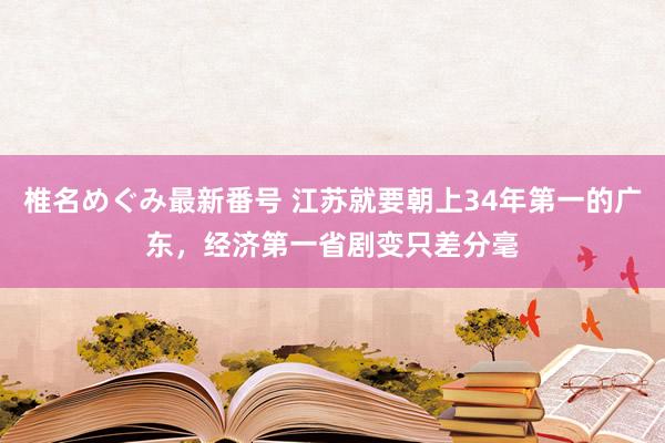 椎名めぐみ最新番号 江苏就要朝上34年第一的广东，经济第一省剧变只差分毫