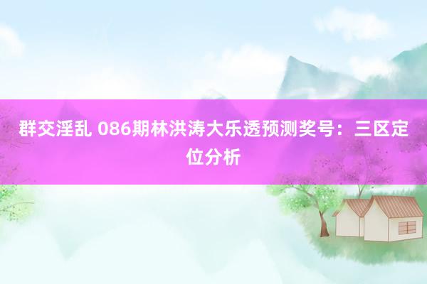 群交淫乱 086期林洪涛大乐透预测奖号：三区定位分析