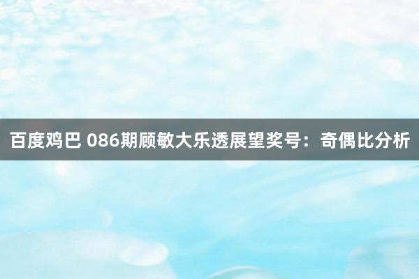 百度鸡巴 086期顾敏大乐透展望奖号：奇偶比分析