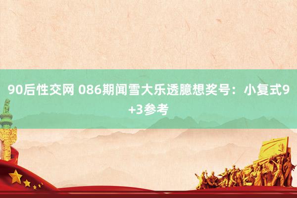 90后性交网 086期闻雪大乐透臆想奖号：小复式9+3参考