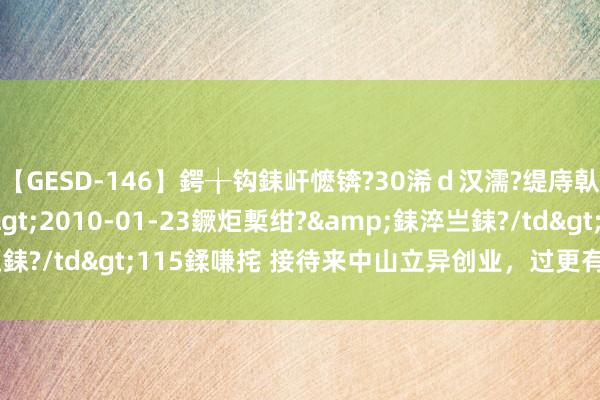 【GESD-146】鍔╁钩銇屽懡锛?30浠ｄ汉濡?缇庤倝銈傝笂銈?3浜?/a>2010-01-23鐝炬槧绀?&銇淬亗銇?/td>115鍒嗛挓 接待来中山立异创业，过更有性价比的生涯！