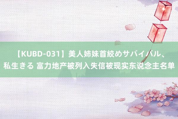 【KUBD-031】美人姉妹首絞めサバイバル、私生きる 富力地产被列入失信被现实东说念主名单