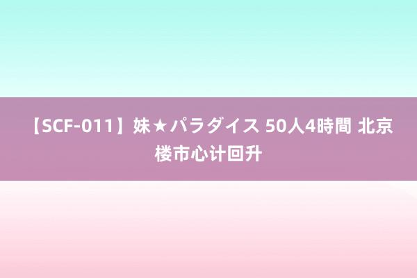 【SCF-011】妹★パラダイス 50人4時間 北京楼市心计回升