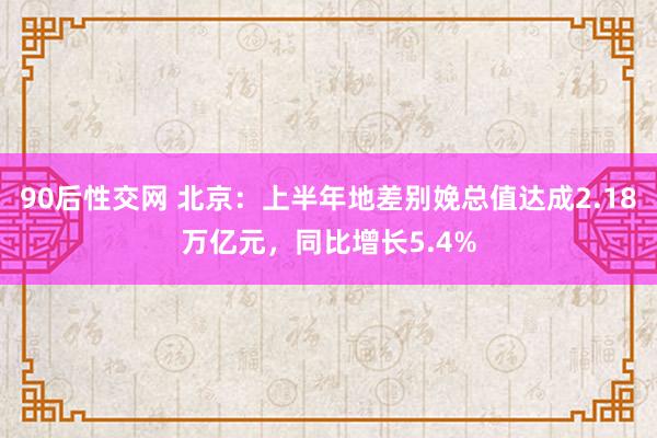 90后性交网 北京：上半年地差别娩总值达成2.18万亿元，同比增长5.4%