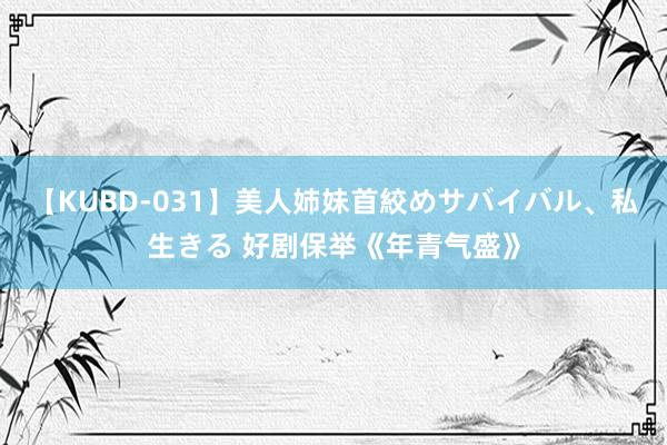 【KUBD-031】美人姉妹首絞めサバイバル、私生きる 好剧保举《年青气盛》