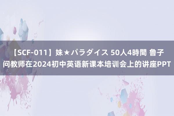 【SCF-011】妹★パラダイス 50人4時間 鲁子问教师在2024初中英语新课本培训会上的讲座PPT