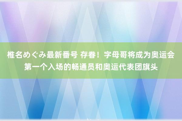 椎名めぐみ最新番号 存眷！字母哥将成为奥运会第一个入场的畅通员和奥运代表团旗头