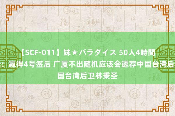 【SCF-011】妹★パラダイス 50人4時間 薛念念佳：赢得4号签后 广厦不出随机应该会遴荐中国台湾后卫林秉圣