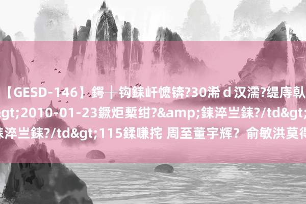 【GESD-146】鍔╁钩銇屽懡锛?30浠ｄ汉濡?缇庤倝銈傝笂銈?3浜?/a>2010-01-23鐝炬槧绀?&銇淬亗銇?/td>115鍒嗛挓 周至董宇辉？俞敏洪莫得那么单纯