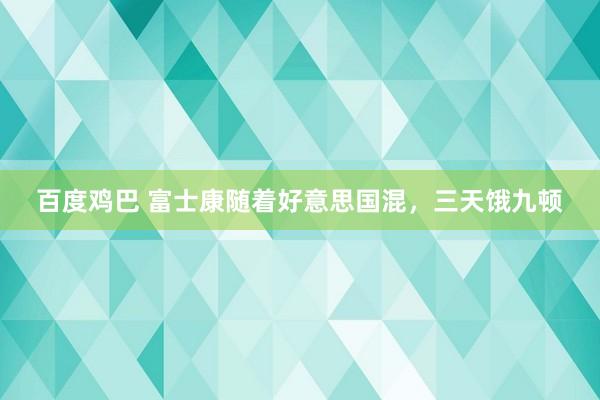 百度鸡巴 富士康随着好意思国混，三天饿九顿