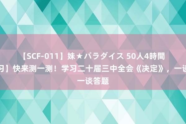 【SCF-011】妹★パラダイス 50人4時間 【学习】快来测一测！学习二十届三中全会《决定》，<a href=