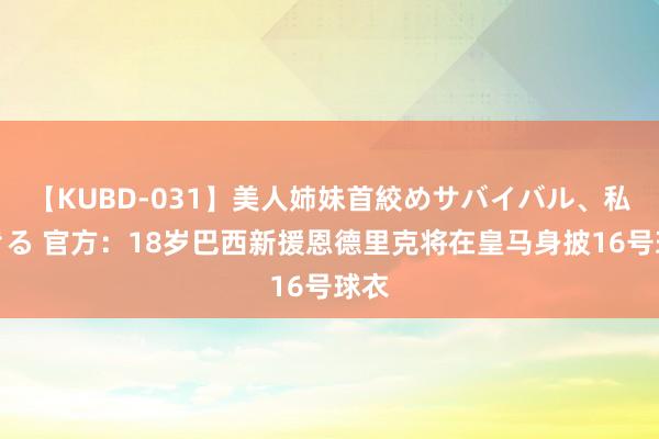 【KUBD-031】美人姉妹首絞めサバイバル、私生きる 官方：18岁巴西新援恩德里克将在皇马身披16号球衣