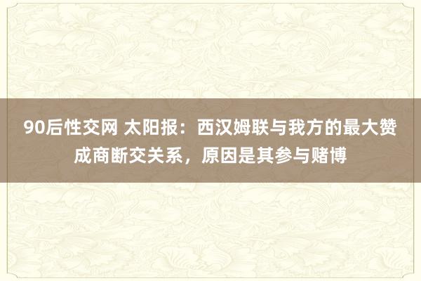 90后性交网 太阳报：西汉姆联与我方的最大赞成商断交关系，原因是其参与赌博